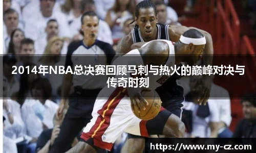 2014年NBA总决赛回顾马刺与热火的巅峰对决与传奇时刻
