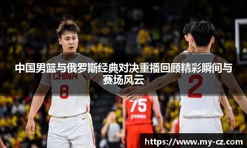 中国男篮与俄罗斯经典对决重播回顾精彩瞬间与赛场风云